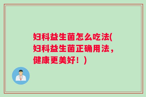 妇科益生菌怎么吃法(妇科益生菌正确用法，健康更美好！)