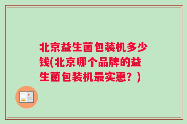 北京益生菌包装机多少钱(北京哪个品牌的益生菌包装机最实惠？)