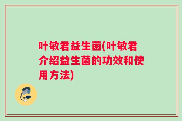 叶敏君益生菌(叶敏君介绍益生菌的功效和使用方法)