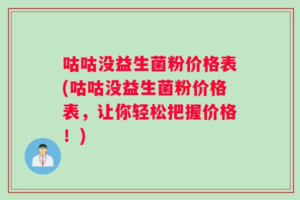 咕咕没益生菌粉价格表(咕咕没益生菌粉价格表,让你轻松把握价格!) 咕咕没益生菌粉价格表(咕咕没益生菌粉价格表,让你轻松把握价格!)