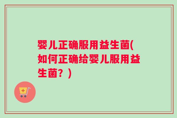 婴儿正确服用益生菌(如何正确给婴儿服用益生菌？)