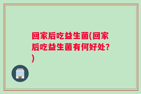 回家后吃益生菌(回家后吃益生菌有何好处?) 回家后吃益生菌(回家后吃益生菌有何好处?)