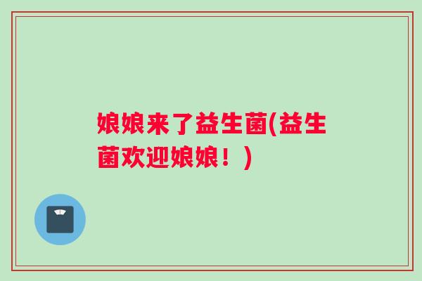 娘娘来了益生菌(益生菌欢迎娘娘!) 娘娘来了益生菌(益生菌欢迎娘娘!)
