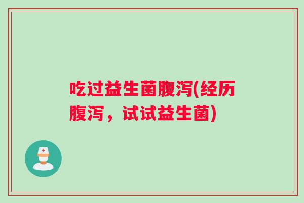 吃过益生菌腹泻(经历腹泻，试试益生菌)