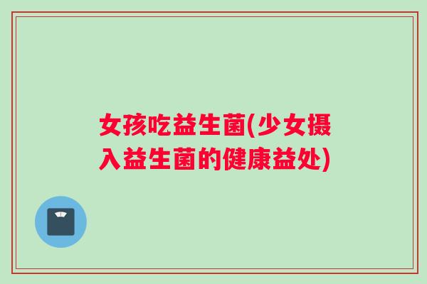 女孩吃益生菌(少女摄入益生菌的健康益处)