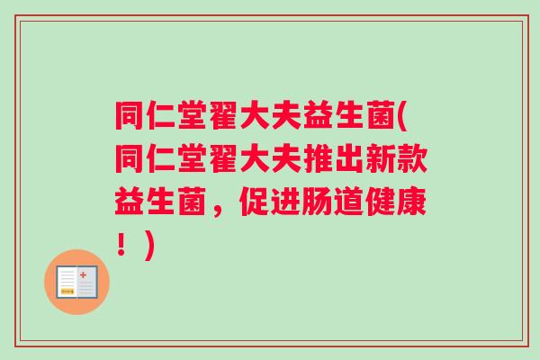同仁堂翟大夫益生菌(同仁堂翟大夫推出新款益生菌，促进肠道健康！)