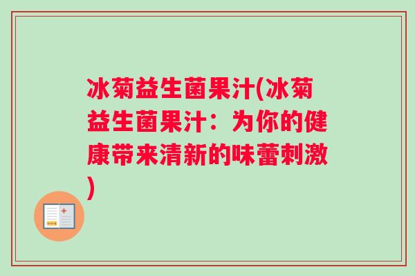 冰菊益生菌果汁(冰菊益生菌果汁：为你的健康带来清新的味蕾刺激)