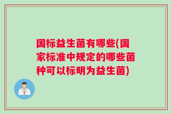 国标益生菌有哪些(国家标准中规定的哪些菌种可以标明为益生菌)