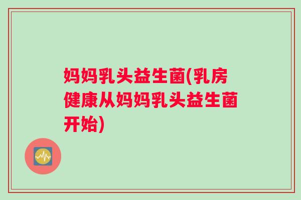妈妈乳头益生菌(乳房健康从妈妈乳头益生菌开始) 妈妈乳头益生菌(乳房健康从妈妈乳头益生菌开始)