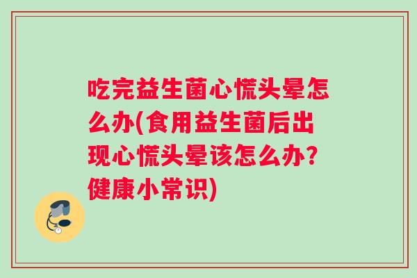 吃完益生菌心慌头晕怎么办(食用益生菌后出现心慌头晕该怎么办?健康小常识) 吃完益生菌心慌头晕怎么办(食用益生菌后出现心慌头晕该怎么办?健康小常识)