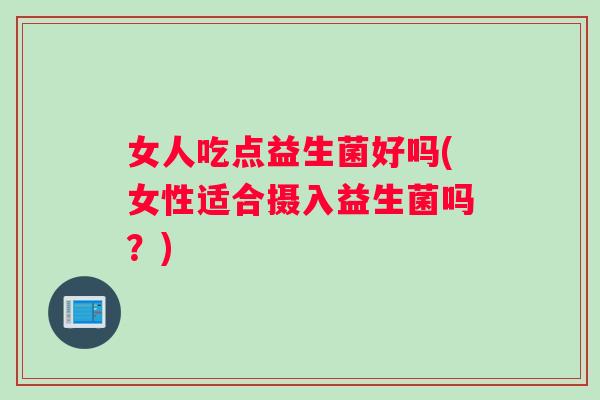 女人吃点益生菌好吗(女性适合摄入益生菌吗？)