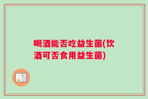 喝酒能否吃益生菌(饮酒可否食用益生菌)