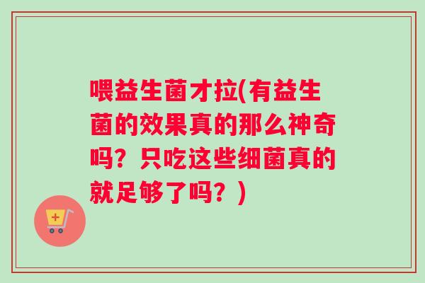 喂益生菌才拉(有益生菌的效果真的那么神奇吗？只吃这些细菌真的就足够了吗？)