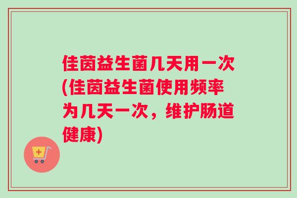 佳茵益生菌几天用一次(佳茵益生菌使用频率为几天一次，维护肠道健康)