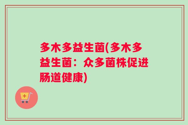 多木多益生菌(多木多益生菌:众多菌株促进肠道健康) 多木多益生菌(多木多益生菌:众多菌株促进肠道健康)