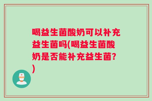 喝益生菌酸奶可以补充益生菌吗(喝益生菌酸奶是否能补充益生菌？)