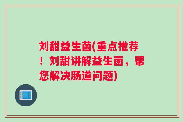 刘甜益生菌(重点推荐！刘甜讲解益生菌，帮您解决肠道问题)