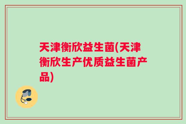 天津衡欣益生菌(天津衡欣生产优质益生菌产品)
