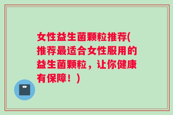 女性益生菌颗粒推荐(推荐最适合女性服用的益生菌颗粒，让你健康有保障！)