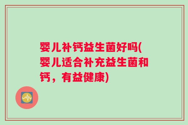 婴儿补钙益生菌好吗(婴儿适合补充益生菌和钙，有益健康)