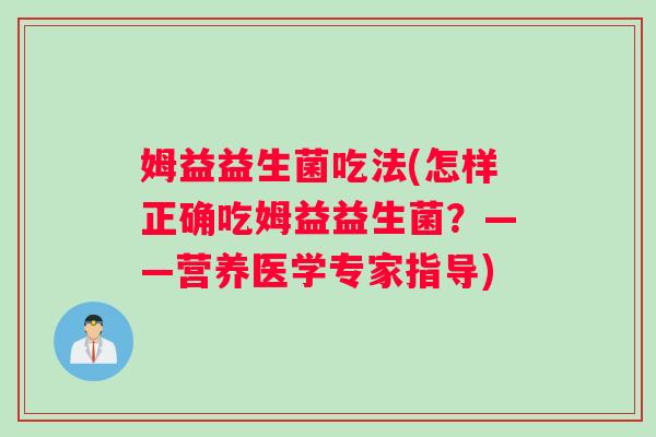 姆益益生菌吃法(怎样正确吃姆益益生菌？——营养医学专家指导)