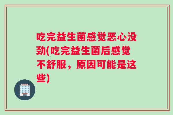 吃完益生菌感觉恶心没劲(吃完益生菌后感觉不舒服，原因可能是这些)