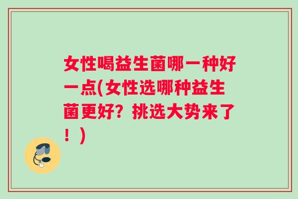 女性喝益生菌哪一种好一点(女性选哪种益生菌更好？挑选大势来了！)