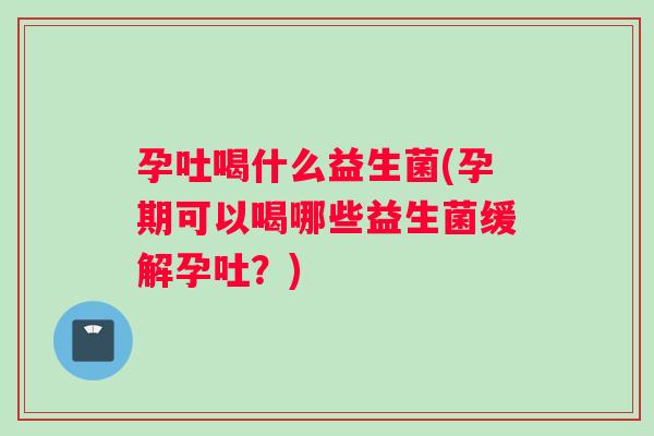 孕吐喝什么益生菌(孕期可以喝哪些益生菌缓解孕吐?) 孕吐喝什么益生菌(孕期可以喝哪些益生菌缓解孕吐?)