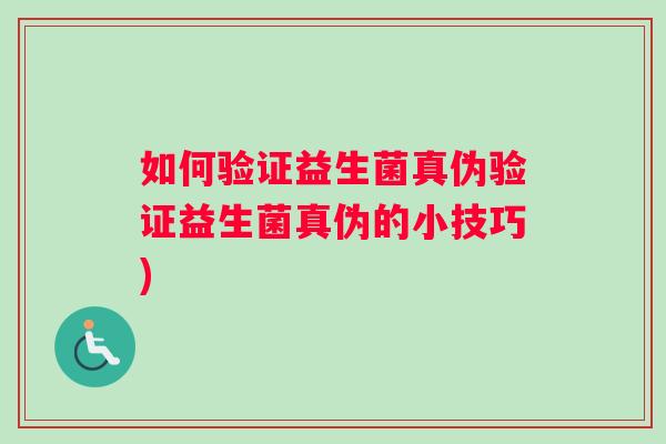 如何验证益生菌真伪验证益生菌真伪的小技巧)