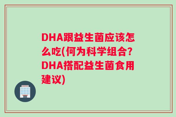 DHA跟益生菌应该怎么吃(何为科学组合？DHA搭配益生菌食用建议)