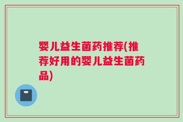 婴儿益生菌药推荐(推荐好用的婴儿益生菌药品)