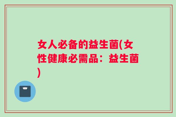 女人必备的益生菌(女性健康必需品：益生菌)