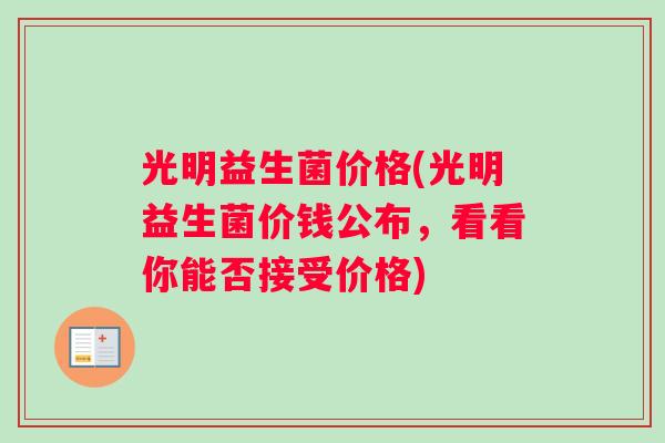 光明益生菌价格(光明益生菌价钱公布，看看你能否接受价格)