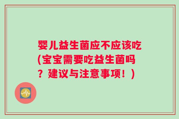 婴儿益生菌应不应该吃(宝宝需要吃益生菌吗?建议与注意事项!) 婴儿益生菌应不应该吃(宝宝需要吃益生菌吗?建议与注意事项!)