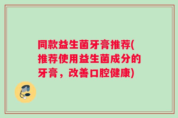 同款益生菌牙膏推荐(推荐使用益生菌成分的牙膏，改善口腔健康)