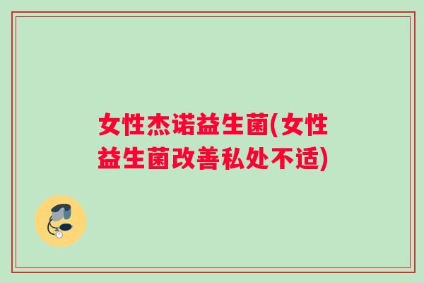 女性杰诺益生菌(女性益生菌改善私处不适)