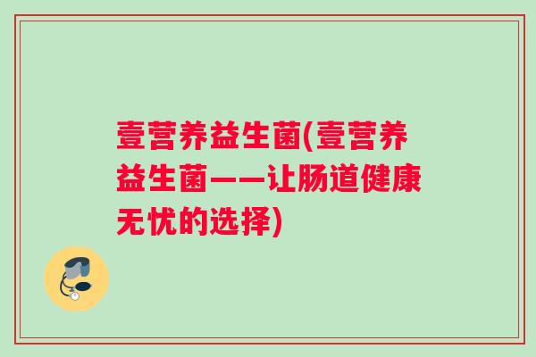 壹营养益生菌(壹营养益生菌——让肠道健康无忧的选择)