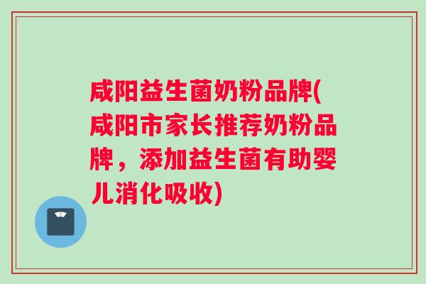 咸阳益生菌奶粉品牌(咸阳市家长推荐奶粉品牌，添加益生菌有助婴儿消化吸收)