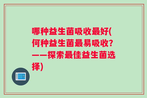 哪种益生菌吸收最好(何种益生菌最易吸收？——探索最佳益生菌选择)