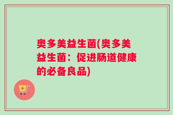 奥多美益生菌(奥多美益生菌：促进肠道健康的必备良品)