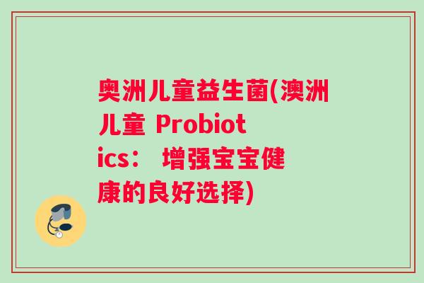 奥洲儿童益生菌(澳洲儿童 Probiotics： 增强宝宝健康的良好选择)