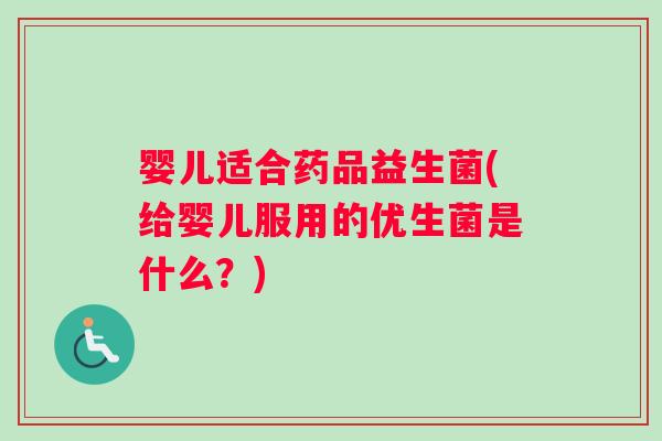 婴儿适合药品益生菌(给婴儿服用的优生菌是什么？)