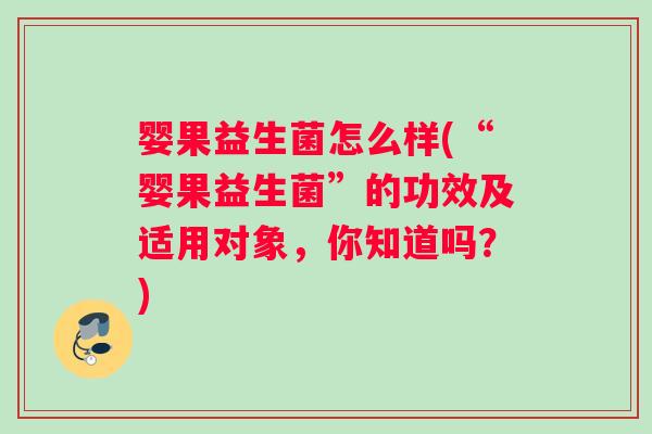 婴果益生菌怎么样(“婴果益生菌”的功效及适用对象，你知道吗？)