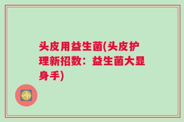 头皮用益生菌(头皮护理新招数:益生菌大显身手) 头皮用益生菌(头皮护理新招数:益生菌大显身手)