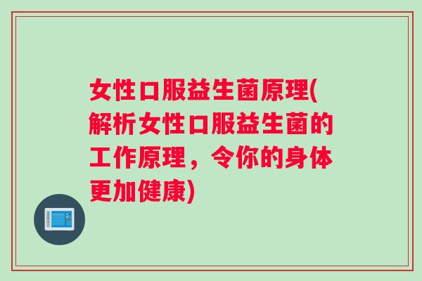 女性口服益生菌原理(解析女性口服益生菌的工作原理，令你的身体更加健康)