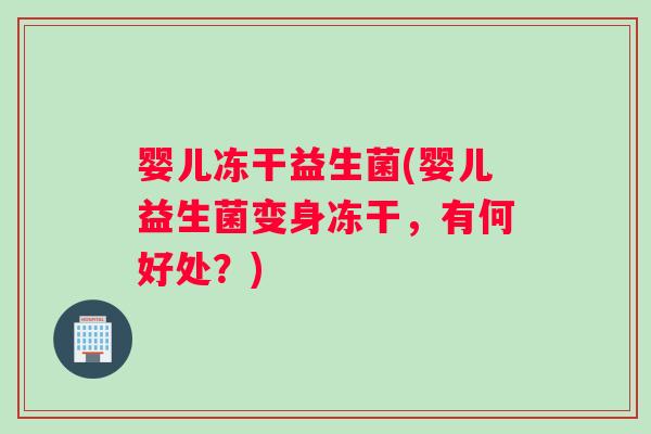婴儿冻干益生菌(婴儿益生菌变身冻干，有何好处？)