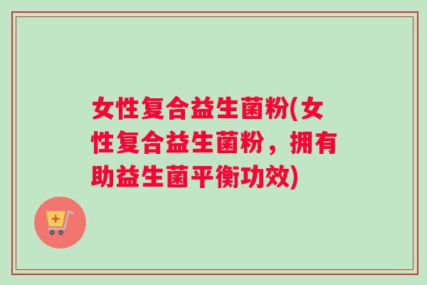 女性复合益生菌粉(女性复合益生菌粉，拥有助益生菌平衡功效)