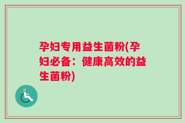 孕妇专用益生菌粉(孕妇必备：健康高效的益生菌粉)