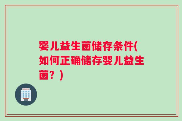 婴儿益生菌储存条件(如何正确储存婴儿益生菌？)