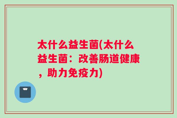 太什么益生菌(太什么益生菌：改善肠道健康，助力免疫力)